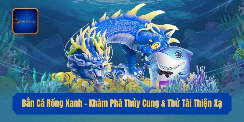 Bắn Cá Rồng Xanh – Khám Phá Thủy Cung & Thử Tài Thiện Xạ