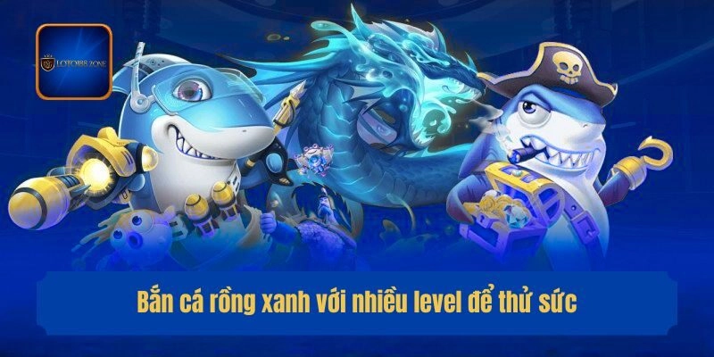 Bắn cá rồng xanh với nhiều level để thử sức