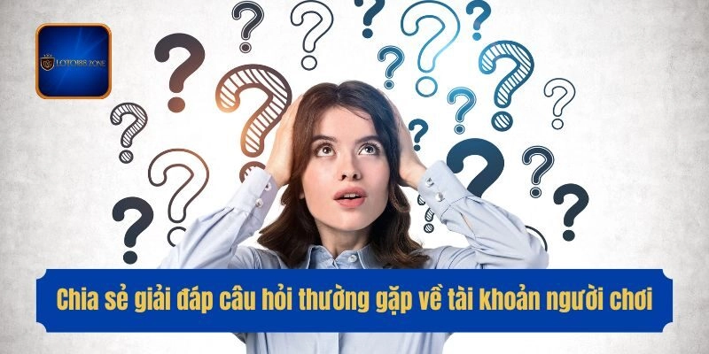 Chia sẻ giải đáp câu hỏi thường gặp về tài khoản người chơi